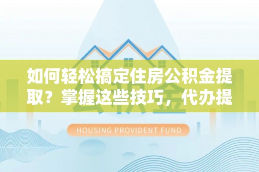 西港如何轻松搞定住房公积金提取？掌握这些技巧，代办提取住房公积金不再难