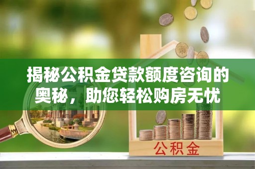 西港揭秘公积金贷款额度咨询的奥秘，助您轻松购房无忧