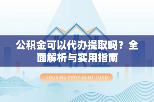 西港公积金可以代办提取吗？全面解析与实用指南