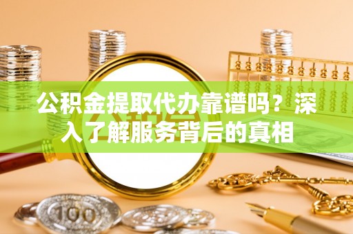 西港公积金提取代办靠谱吗？深入了解服务背后的真相