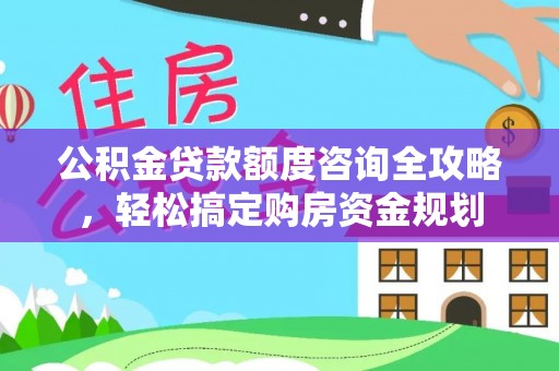西港公积金贷款额度咨询全攻略，轻松搞定购房资金规划
