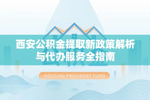 西港西安公积金提取新政策解析与代办服务全指南