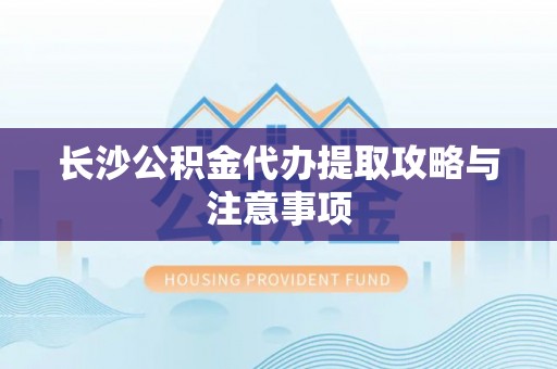 西港长沙公积金代办提取攻略与注意事项